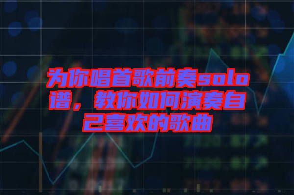 為你唱首歌前奏solo譜,教你如何演奏自己喜歡的歌曲