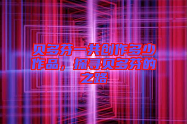 貝多芬一共創作多少作品,探尋貝多芬的之路