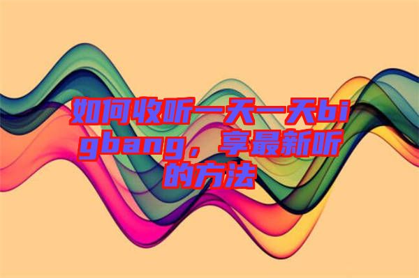 如何收聽一天一天bigbang,享最新聽的方法