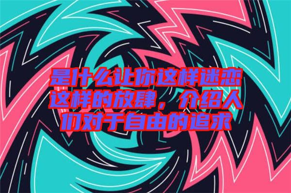 是什么讓你這樣迷戀這樣的放肆,介紹人們對(duì)于自由的追求