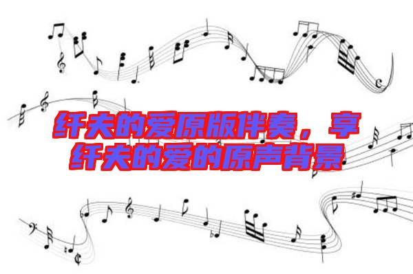 纖夫的愛原版伴奏,享纖夫的愛的原聲背景