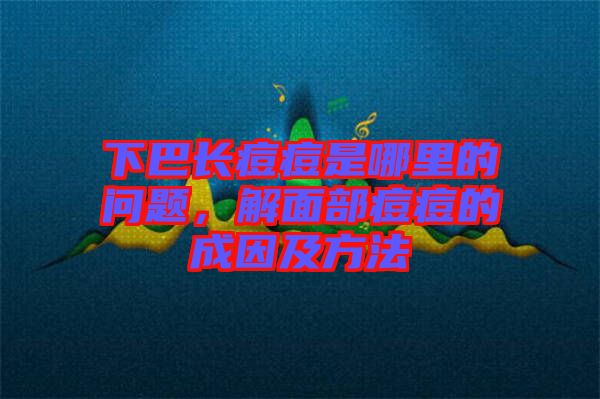 下巴長(zhǎng)痘痘是哪里的問(wèn)題,解面部痘痘的成因及方法