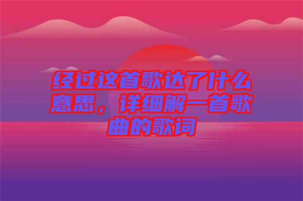 經(jīng)過(guò)這首歌達(dá)了什么意思,詳細(xì)解一首歌曲的歌詞