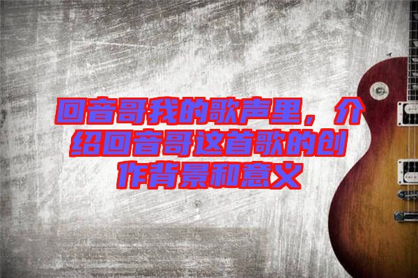 回音哥我的歌聲里,介紹回音哥這首歌的創作背景和意義
