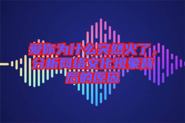 愛你為什么突然火了,分析網(wǎng)絡(luò)文化現(xiàn)象背后的原因