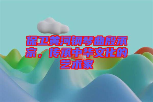 保衛黃河鋼琴曲殷承宗,傳承中華文化的藝術家