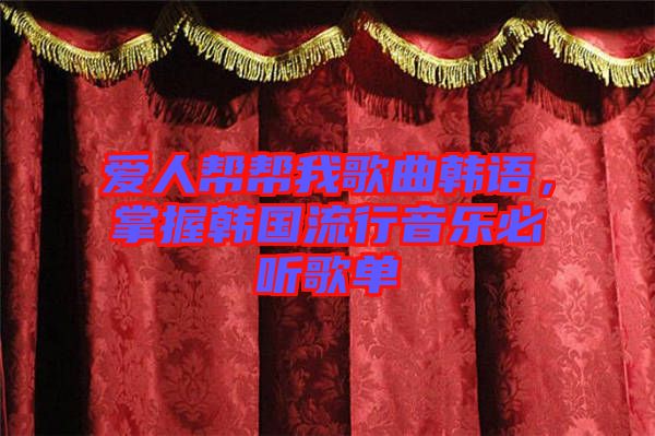 愛人幫幫我歌曲韓語,掌握韓國流行音樂必聽歌單