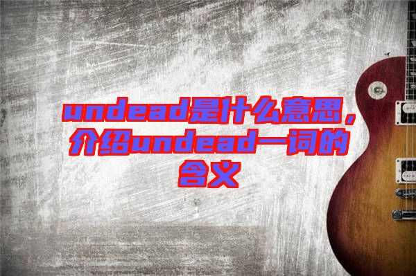 undead是什么意思,介紹undead一詞的含義