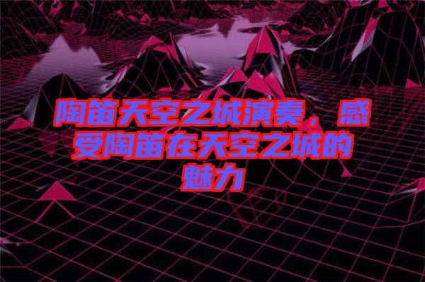 陶笛天空之城演奏,感受陶笛在天空之城的魅力