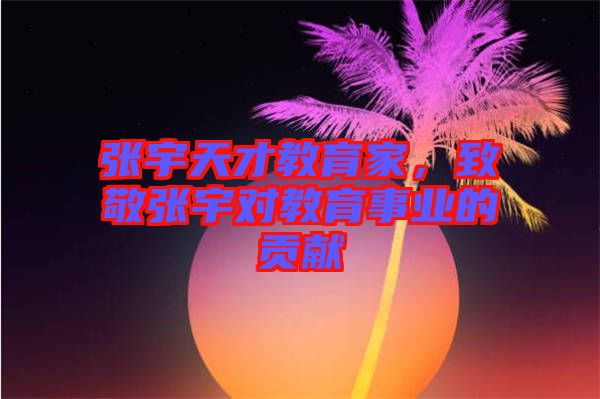 張宇天才教育家,致敬張宇對教育事業的貢獻