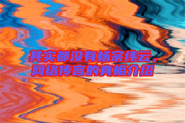 其實都沒有楊宗緯云,網(wǎng)絡(luò)傳言的真相介紹