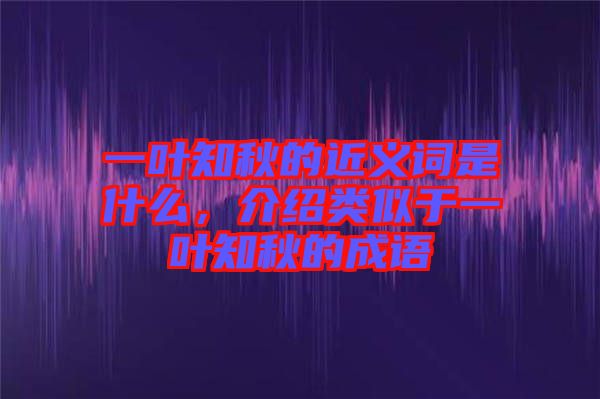 一葉知秋的近義詞是什么,介紹類似于一葉知秋的成語