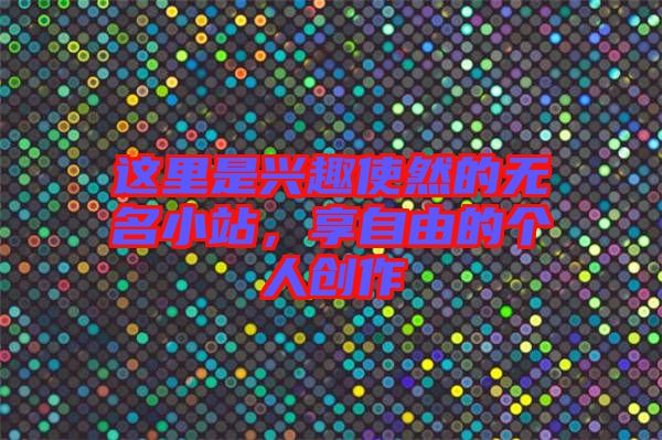 這里是興趣使然的無(wú)名小站,享自由的個(gè)人創(chuàng)作