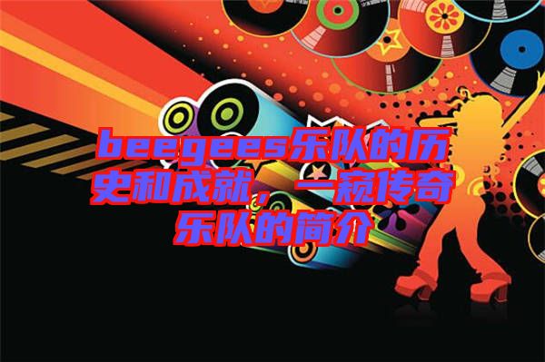 beegees樂(lè)隊(duì)的歷史和成就,一窺傳奇樂(lè)隊(duì)的簡(jiǎn)介