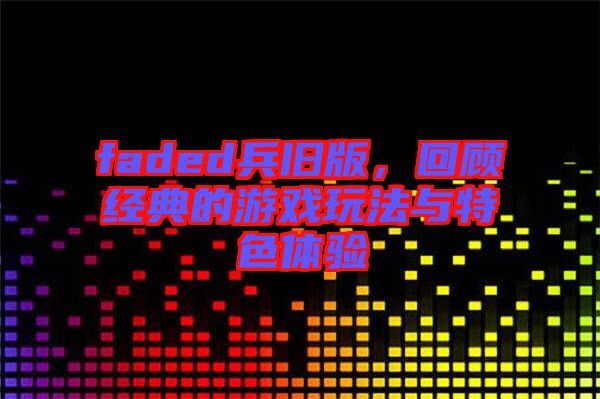 faded兵舊版,回顧經典的游戲玩法與特色體驗