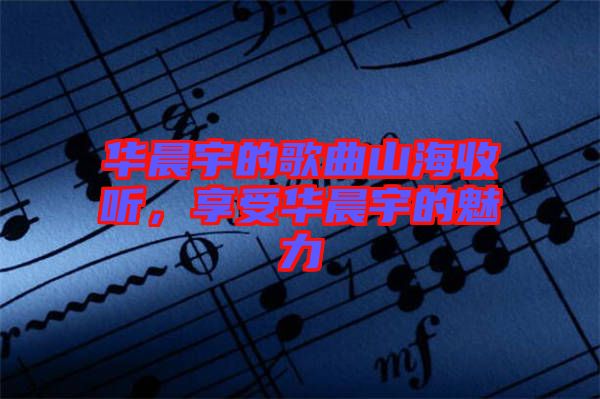 華晨宇的歌曲山海收聽(tīng),享受華晨宇的魅力