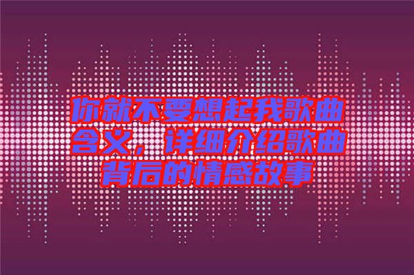 你就不要想起我歌曲含義，詳細介紹歌曲背后的情感故事