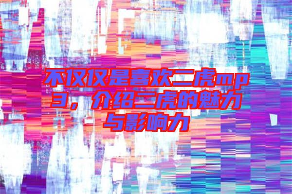 不僅僅是喜歡二虎mp3,介紹二虎的魅力與影響力