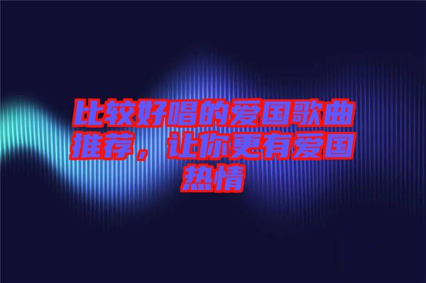 比較好唱的愛國歌曲推薦,讓你更有愛國熱情