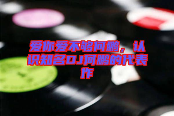 愛你愛不夠何鵬,認識知名DJ何鵬的代表作