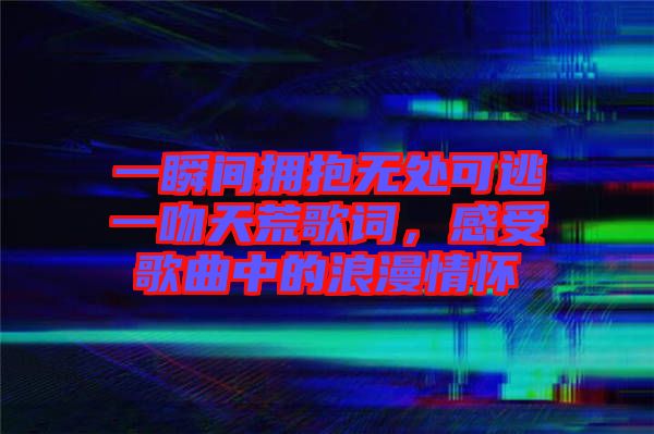 一瞬間擁抱無處可逃一吻天荒歌詞，感受歌曲中的浪漫情懷