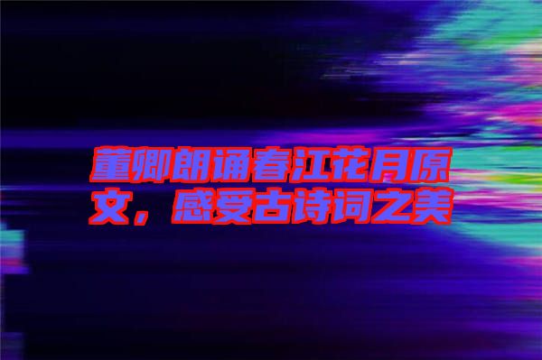 董卿朗誦春江花月原文,感受古詩(shī)詞之美