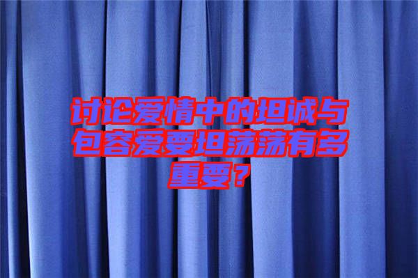 討論愛情中的坦誠與包容愛要坦蕩蕩有多重要？