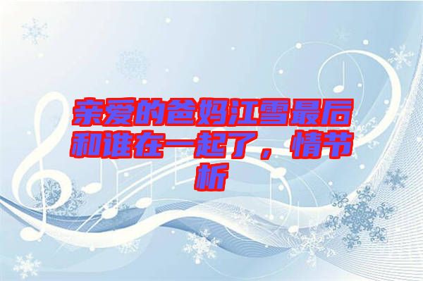親愛的爸媽江雪最后和誰在一起了,情節(jié)析