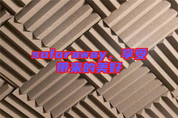 soforaway,享受帶來的美好