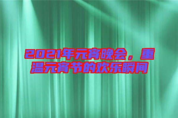 2021年元宵晚會,重溫元宵節(jié)的歡樂瞬間