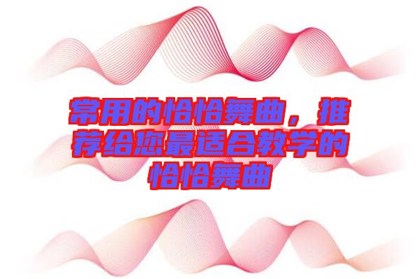 常用的恰恰舞曲,推薦給您最適合教學(xué)的恰恰舞曲