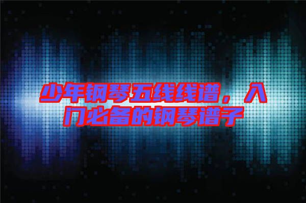 少年鋼琴五線線譜,入門必備的鋼琴譜子