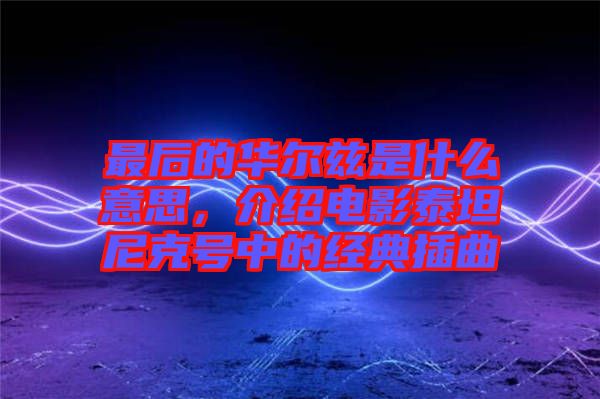 最后的華爾茲是什么意思,介紹電影泰坦尼克號中的經典插曲