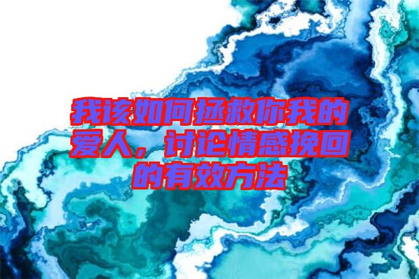 我該如何拯救你我的愛人,討論情感挽回的有效方法
