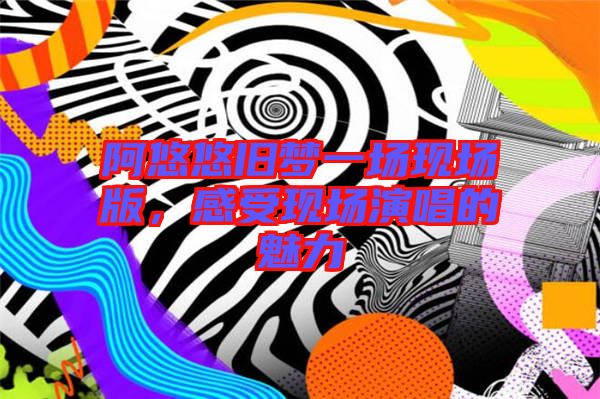 阿悠悠舊夢一場現(xiàn)場版,感受現(xiàn)場演唱的魅力