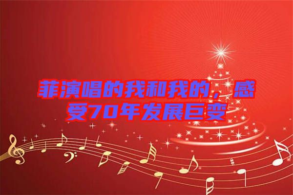 菲演唱的我和我的,感受70年發(fā)展巨變