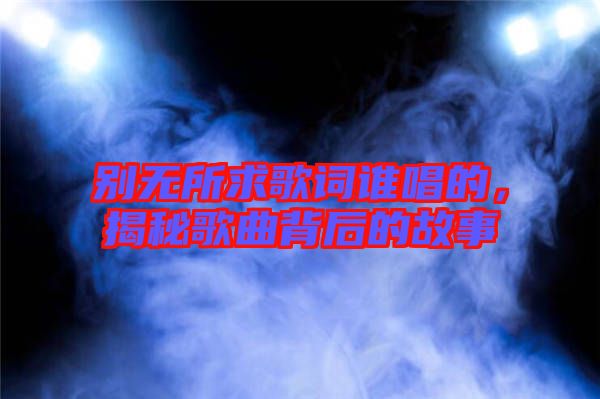 別無(wú)所求歌詞誰(shuí)唱的,揭秘歌曲背后的故事