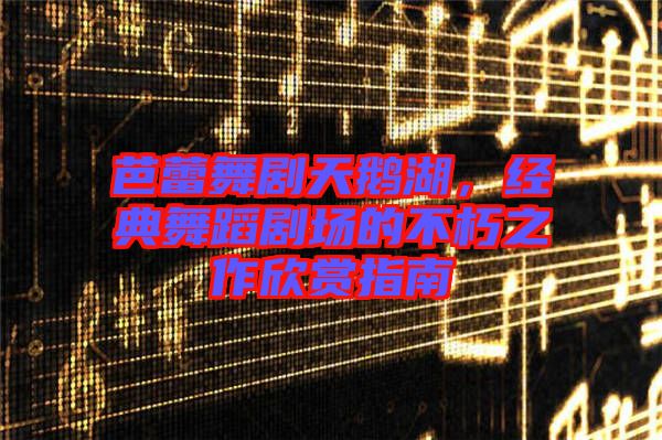 芭蕾舞劇天鵝湖,經(jīng)典舞蹈劇場的不朽之作欣賞指南