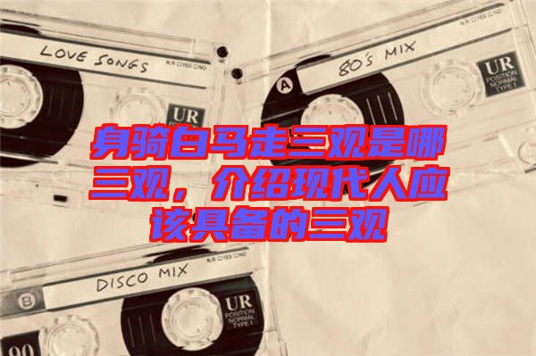 身騎白馬走三觀是哪三觀,介紹現代人應該具備的三觀