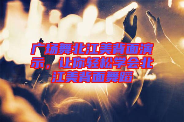 廣場舞北江美背面演示,讓你輕松學會北江美背面舞蹈