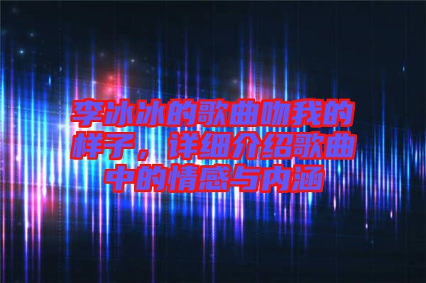 李冰冰的歌曲吻我的樣子,詳細(xì)介紹歌曲中的情感與內(nèi)涵