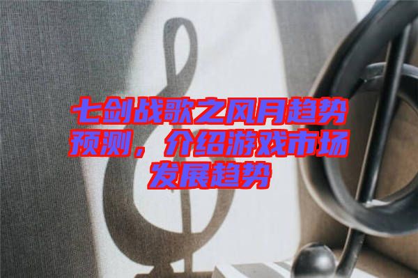 七劍戰歌之風月趨勢預測,介紹游戲市場發展趨勢