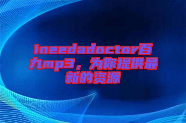 ineedadoctor百九mp3,為你提供最新的資源