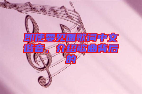 即使要見面歌詞中文諧音,介紹歌曲背后的