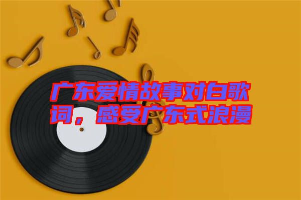 廣東愛情故事對白歌詞，感受廣東式浪漫
