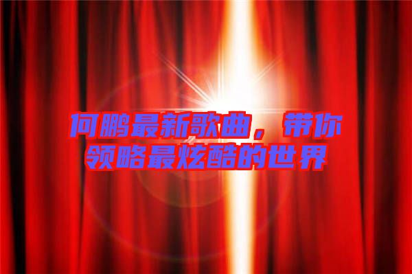 何鵬最新歌曲,帶你領(lǐng)略最炫酷的世界