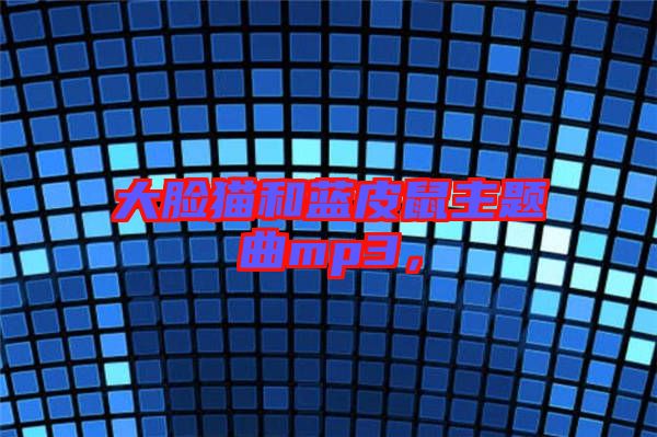 大臉貓和藍皮鼠主題曲mp3,