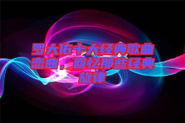 羅大佑十大經典歌曲戀曲,回憶那些經典旋律