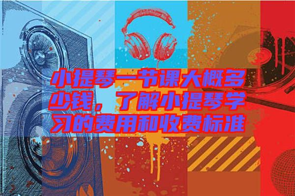 小提琴一節課大概多少錢,了解小提琴學習的費用和收費標準