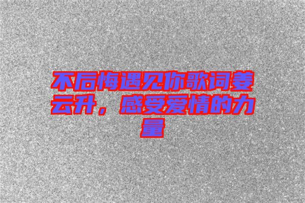 不后悔遇見你歌詞姜云升,感受愛情的力量